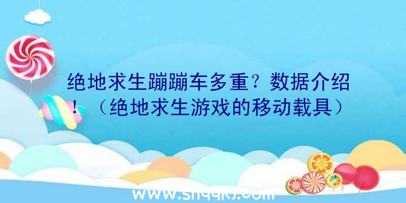 绝地求生蹦蹦车多重？数据介绍！（绝地求生游戏的移动载具）